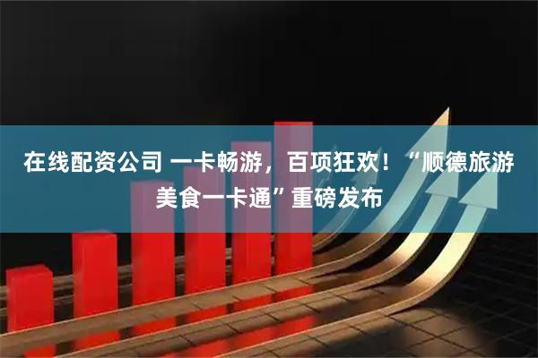 在线配资公司 一卡畅游，百项狂欢！“顺德旅游美食一卡通”重磅发布