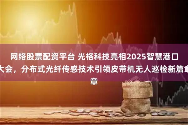 网络股票配资平台 光格科技亮相2025智慧港口大会，分布式光纤传感技术引领皮带机无人巡检新篇章