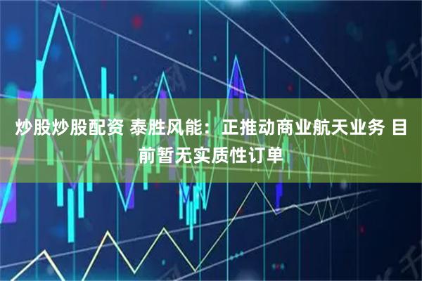 炒股炒股配资 泰胜风能：正推动商业航天业务 目前暂无实质性订单