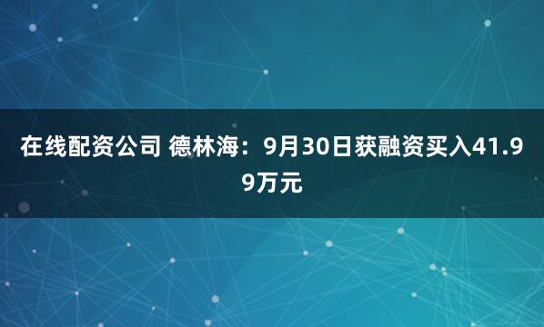 在线配资公司 德林海：9月30日获融资买入41.99万元
