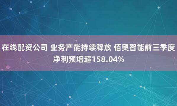 在线配资公司 业务产能持续释放 佰奥智能前三季度净利预增超158.04%