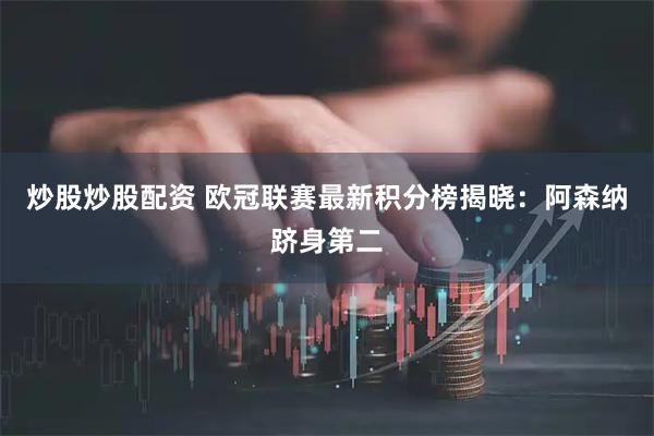 炒股炒股配资 欧冠联赛最新积分榜揭晓：阿森纳跻身第二