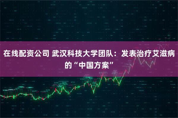 在线配资公司 武汉科技大学团队：发表治疗艾滋病的“中国方案”