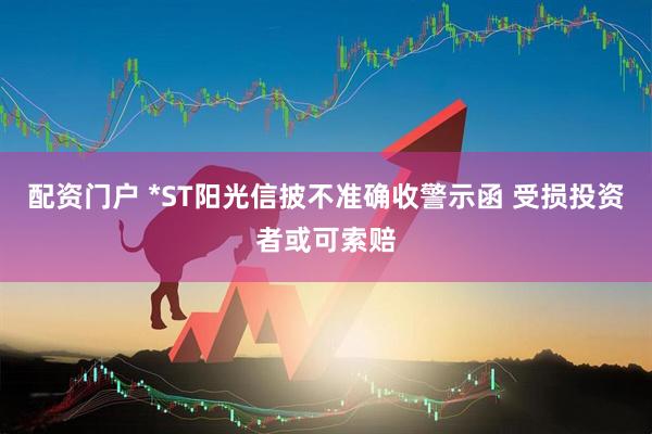 配资门户 *ST阳光信披不准确收警示函 受损投资者或可索赔