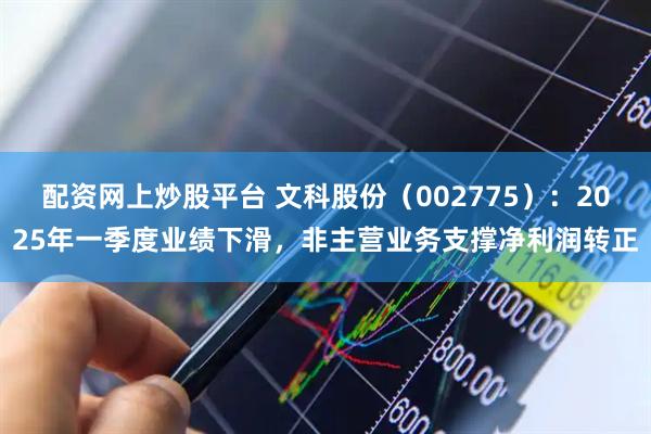 配资网上炒股平台 文科股份（002775）：2025年一季度业绩下滑，非主营业务支撑净利润转正
