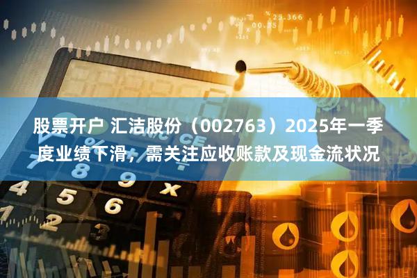 股票开户 汇洁股份（002763）2025年一季度业绩下滑，需关注应收账款及现金流状况