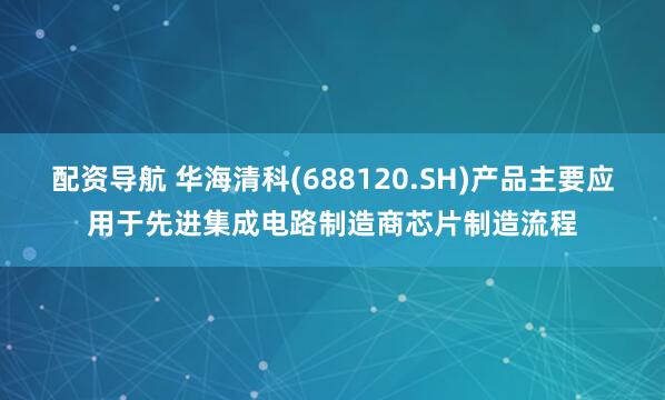 配资导航 华海清科(688120.SH)产品主要应用于先进集成电路制造商芯片制造流程