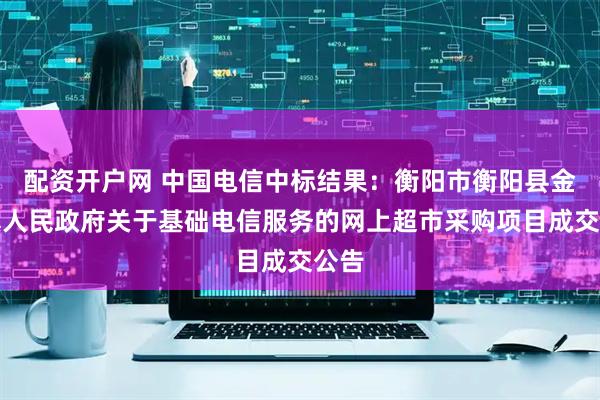 配资开户网 中国电信中标结果：衡阳市衡阳县金兰镇人民政府关于基础电信服务的网上超市采购项目成交公告