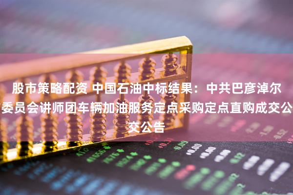 股市策略配资 中国石油中标结果：中共巴彦淖尔市委员会讲师团车辆加油服务定点采购定点直购成交公告