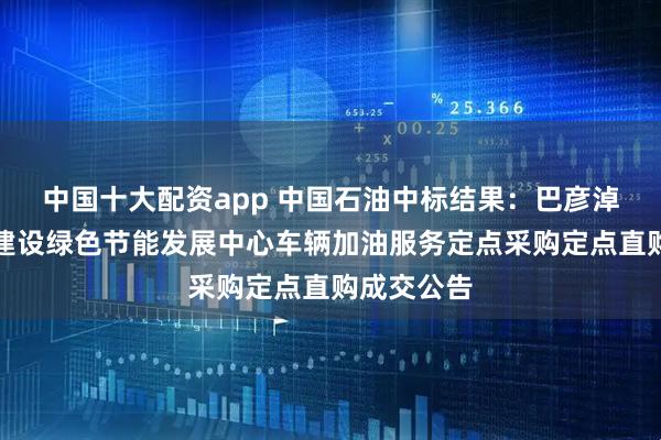 中国十大配资app 中国石油中标结果：巴彦淖尔市城乡建设绿色节能发展中心车辆加油服务定点采购定点直购成交公告